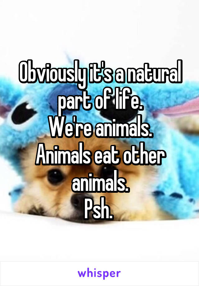 Obviously it's a natural part of life.
We're animals.
Animals eat other animals.
Psh. 