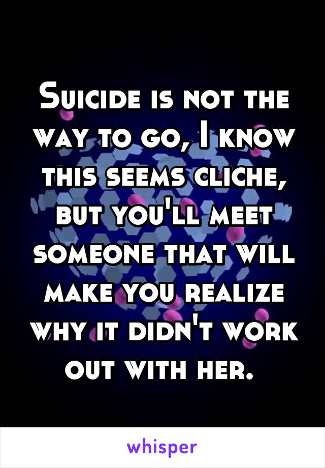 Suicide is not the way to go, I know this seems cliche, but you'll meet someone that will make you realize why it didn't work out with her. 