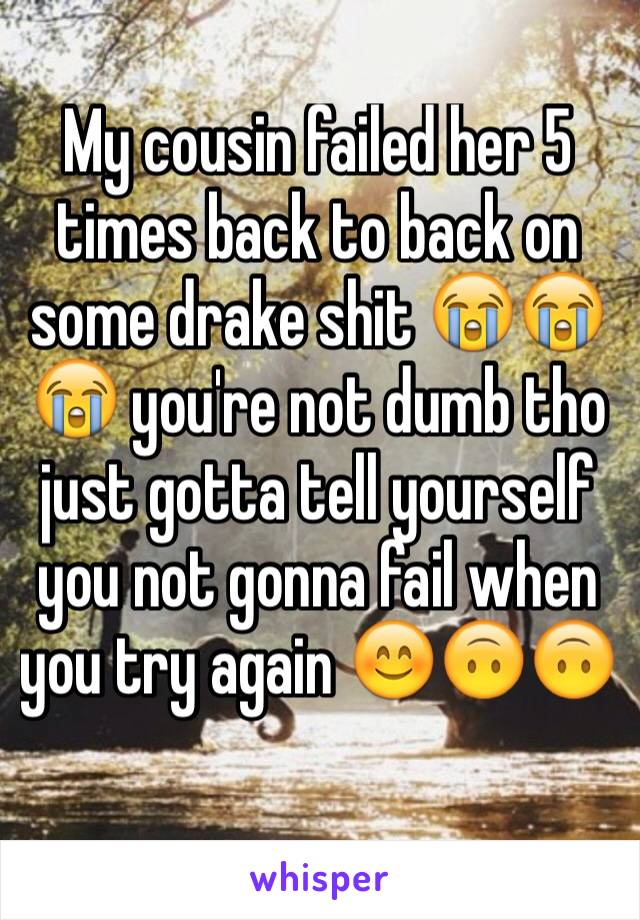 My cousin failed her 5 times back to back on some drake shit 😭😭😭 you're not dumb tho just gotta tell yourself you not gonna fail when you try again 😊🙃🙃 