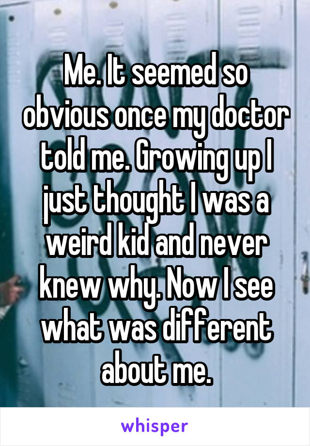 Me. It seemed so obvious once my doctor told me. Growing up I just thought I was a weird kid and never knew why. Now I see what was different about me.