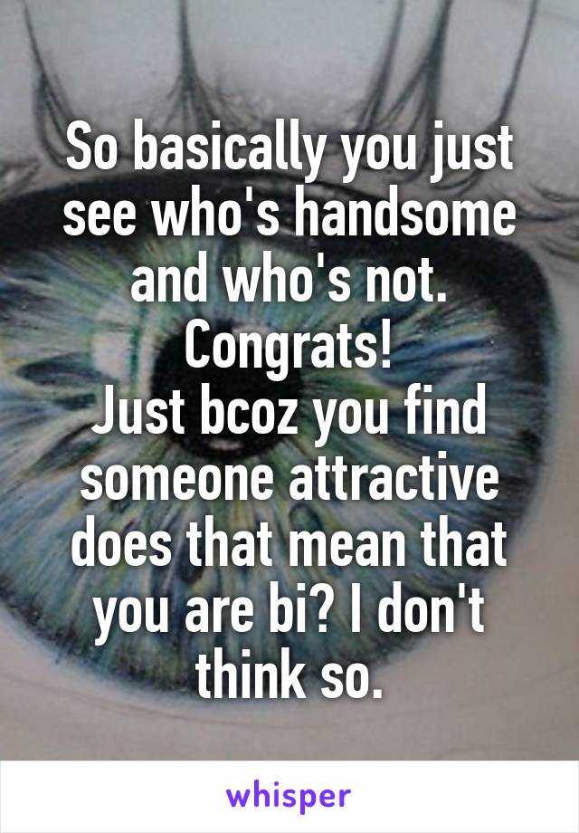 So basically you just see who's handsome and who's not. Congrats!
Just bcoz you find someone attractive does that mean that you are bi? I don't think so.
