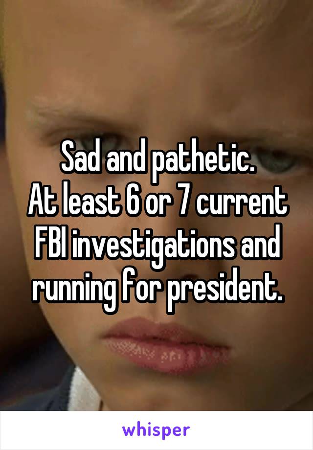 Sad and pathetic.
At least 6 or 7 current FBI investigations and running for president.