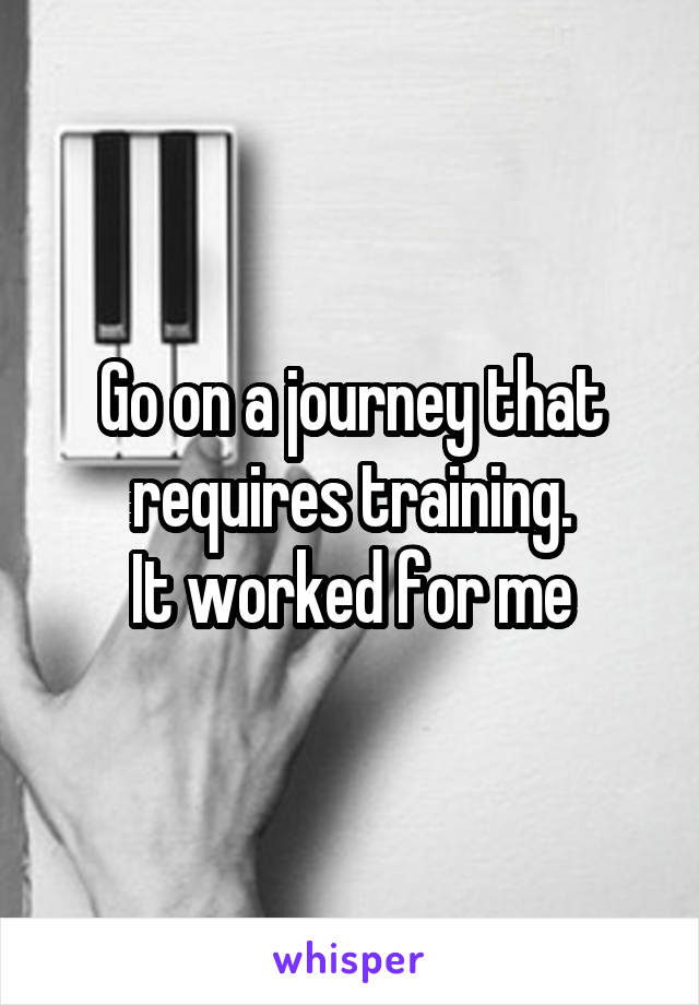 Go on a journey that requires training.
It worked for me