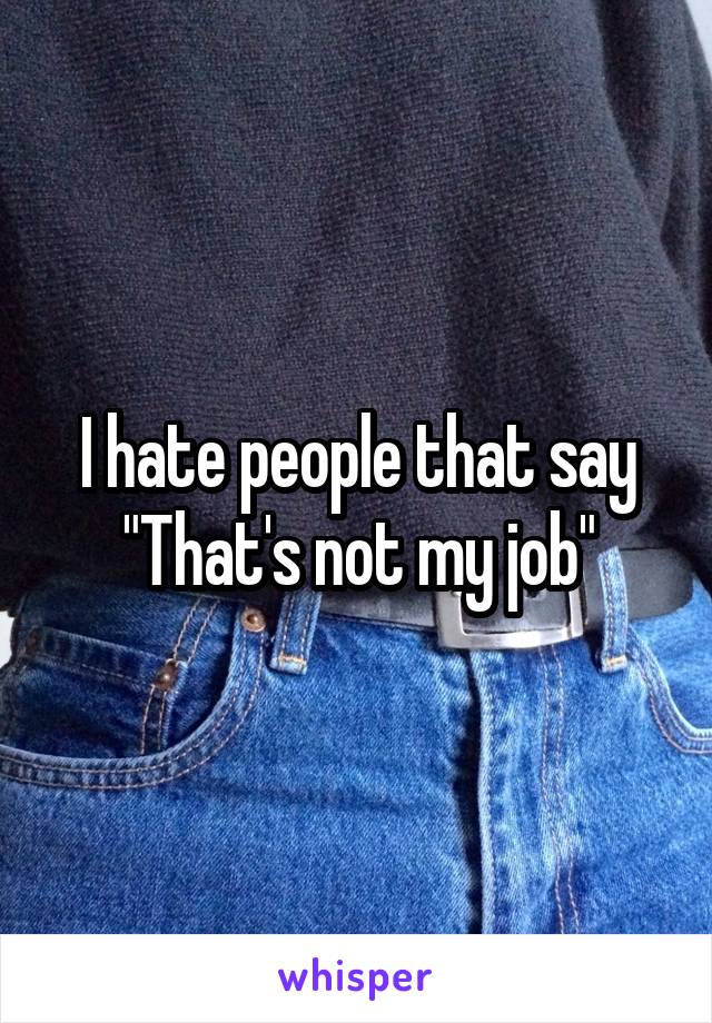 I hate people that say "That's not my job"