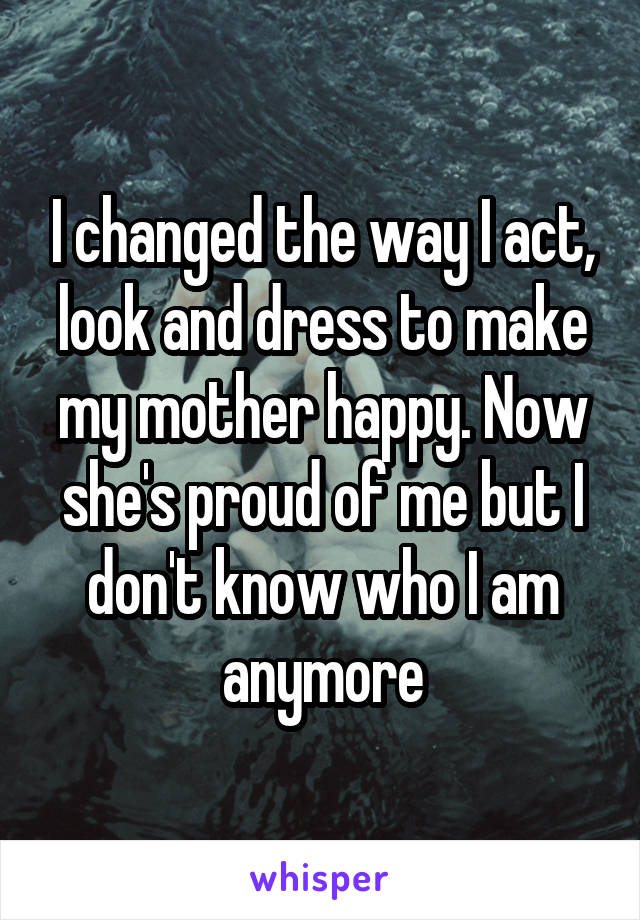 I changed the way I act, look and dress to make my mother happy. Now she's proud of me but I don't know who I am anymore
