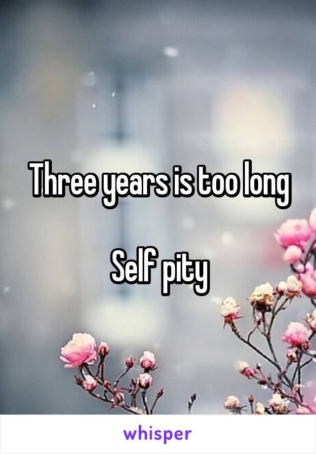 Three years is too long

Self pity