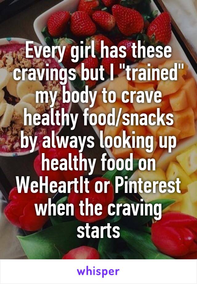 Every girl has these cravings but I "trained" my body to crave healthy food/snacks by always looking up healthy food on WeHeartIt or Pinterest when the craving starts