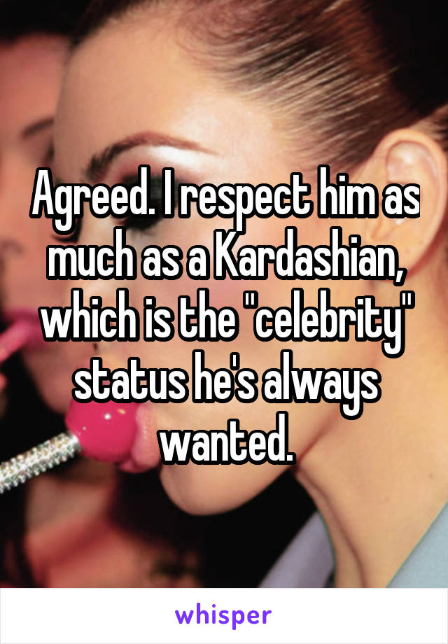 Agreed. I respect him as much as a Kardashian, which is the "celebrity" status he's always wanted.