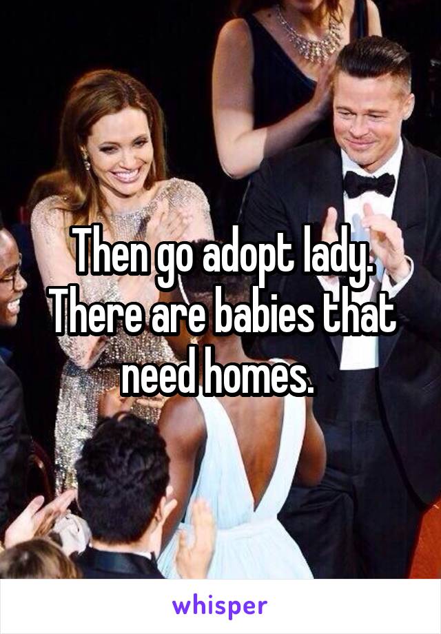 Then go adopt lady. There are babies that need homes. 