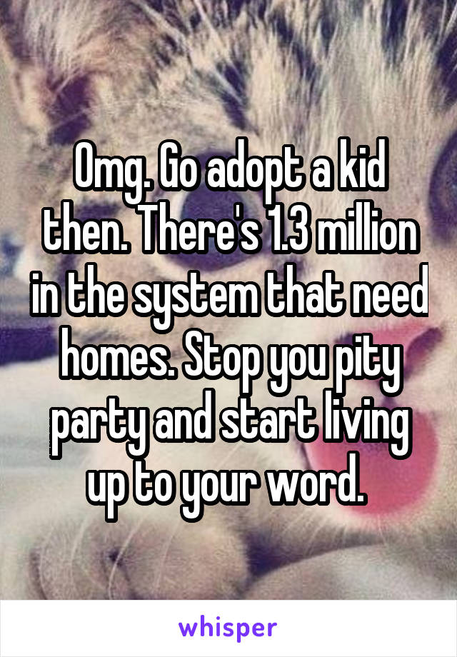 Omg. Go adopt a kid then. There's 1.3 million in the system that need homes. Stop you pity party and start living up to your word. 