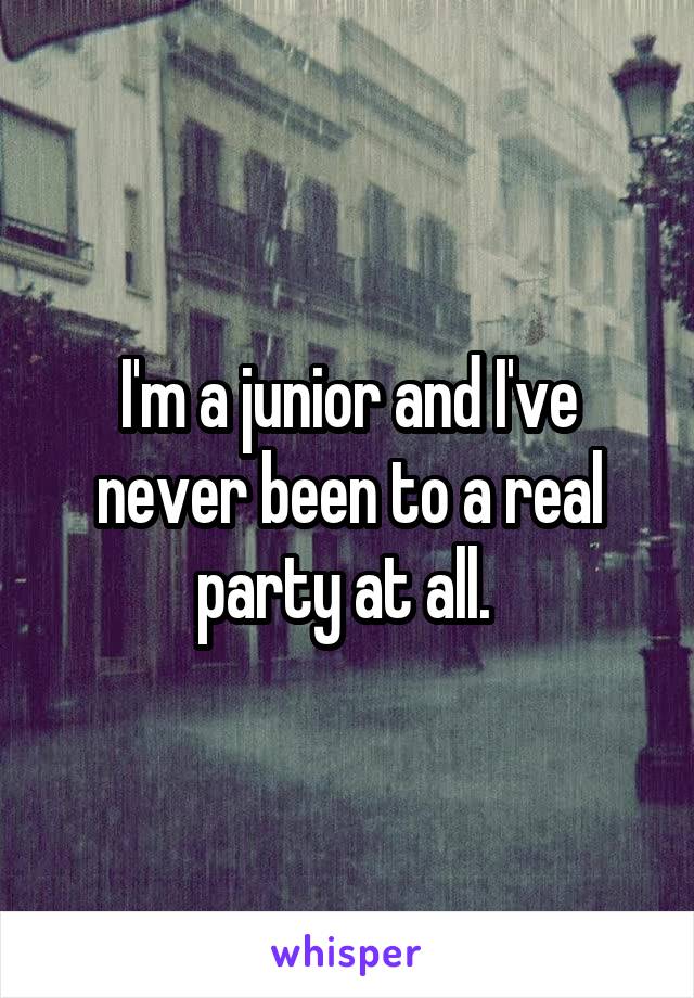 I'm a junior and I've never been to a real party at all. 