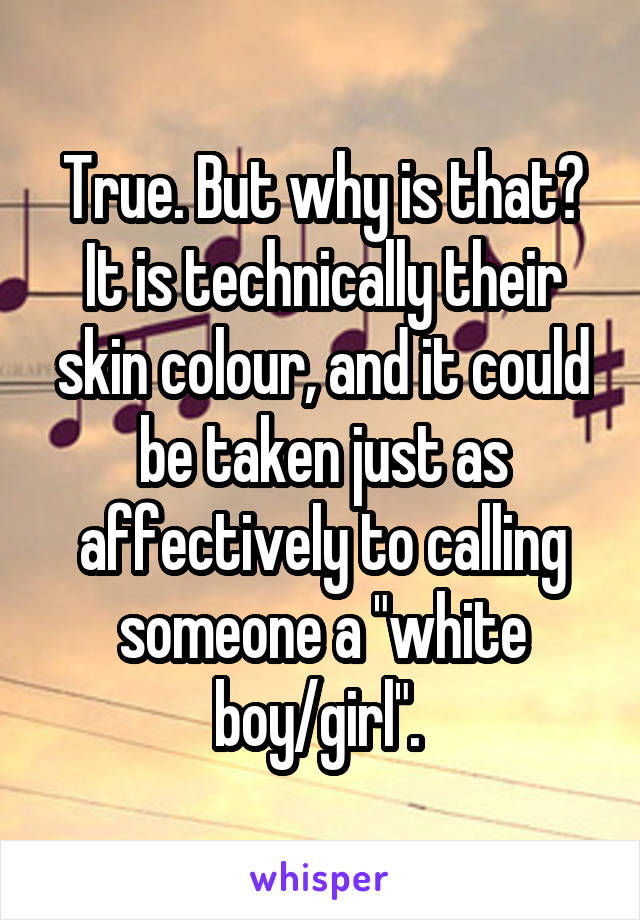 True. But why is that? It is technically their skin colour, and it could be taken just as affectively to calling someone a "white boy/girl". 
