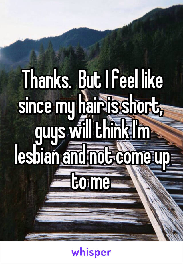 Thanks.  But I feel like since my hair is short,  guys will think I'm lesbian and not come up to me 