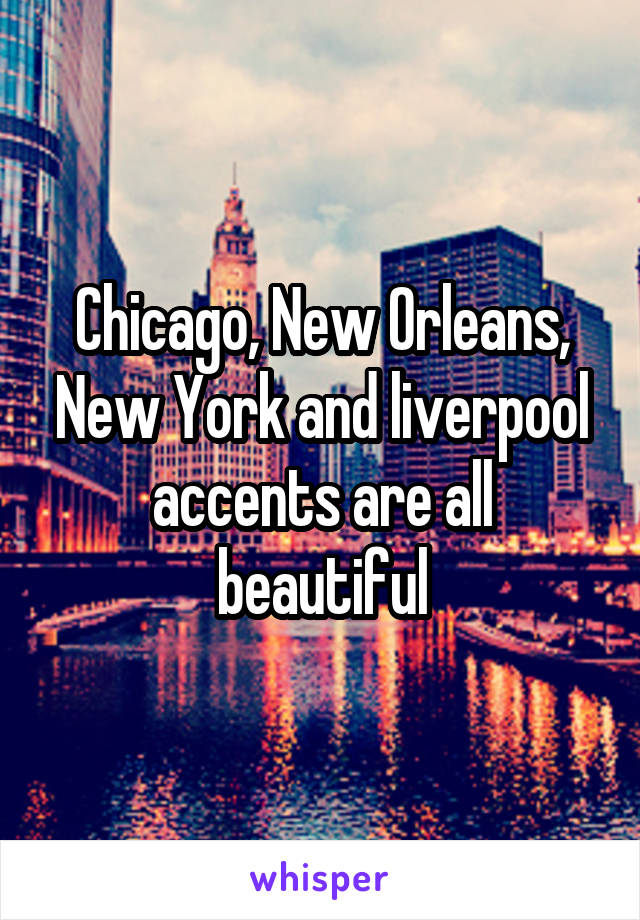 Chicago, New Orleans, New York and liverpool accents are all beautiful