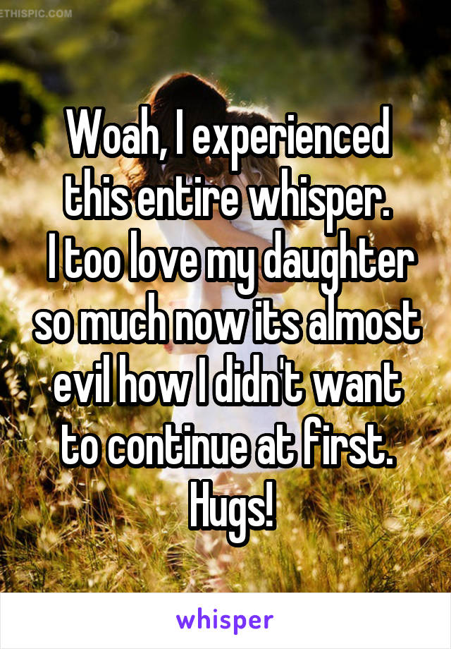 Woah, I experienced this entire whisper.
 I too love my daughter so much now its almost evil how I didn't want to continue at first.
 Hugs!