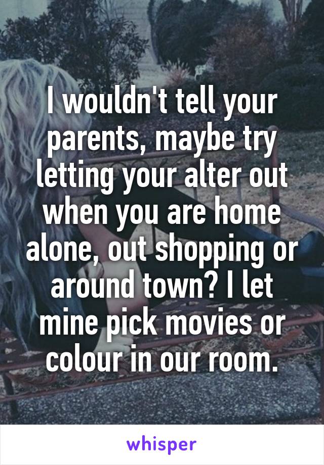 I wouldn't tell your parents, maybe try letting your alter out when you are home alone, out shopping or around town? I let mine pick movies or colour in our room.
