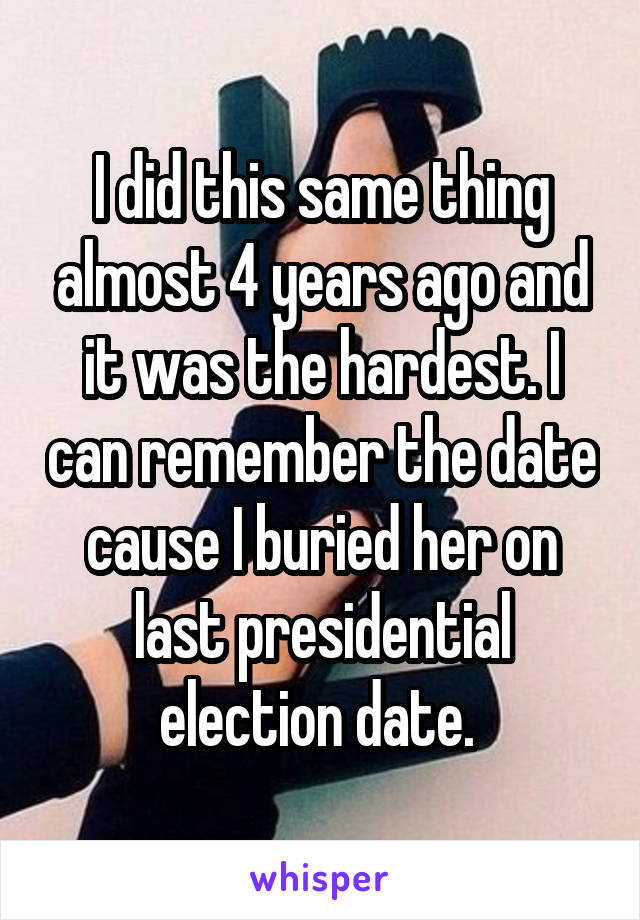 I did this same thing almost 4 years ago and it was the hardest. I can remember the date cause I buried her on last presidential election date. 