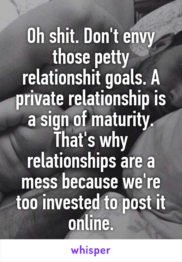 Oh shit. Don't envy those petty relationshit goals. A private relationship is a sign of maturity. That's why relationships are a mess because we're too invested to post it online.