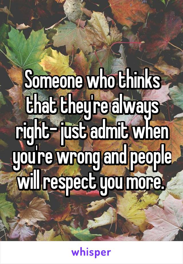 Someone who thinks that they're always right- just admit when you're wrong and people will respect you more. 