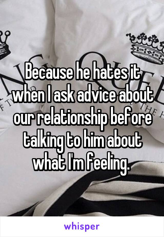 Because he hates it when I ask advice about our relationship before talking to him about what I'm feeling. 
