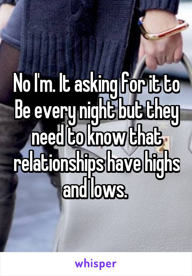 No I'm. It asking for it to Be every night but they need to know that relationships have highs and lows. 