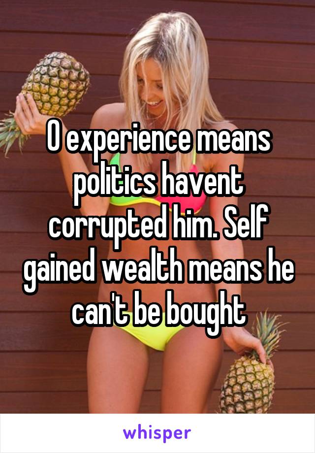 0 experience means politics havent corrupted him. Self gained wealth means he can't be bought