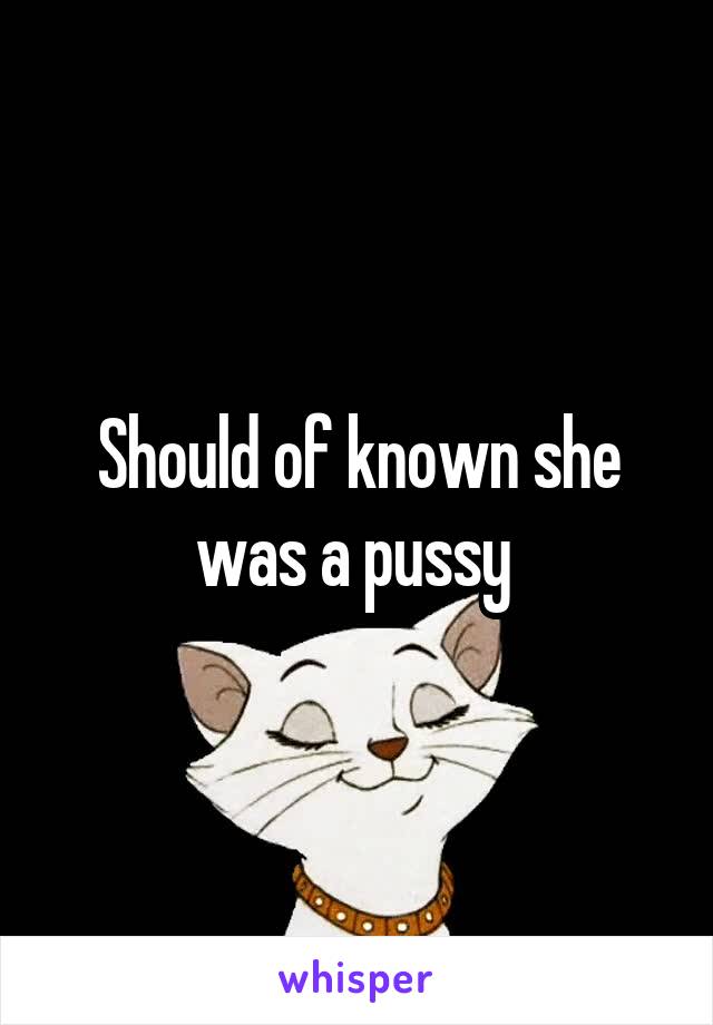 Should of known she was a pussy 
