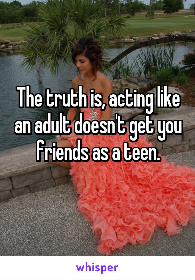 The truth is, acting like an adult doesn't get you friends as a teen.
