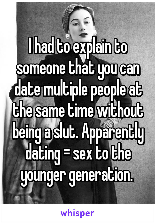 I had to explain to someone that you can date multiple people at the same time without being a slut. Apparently dating = sex to the younger generation. 