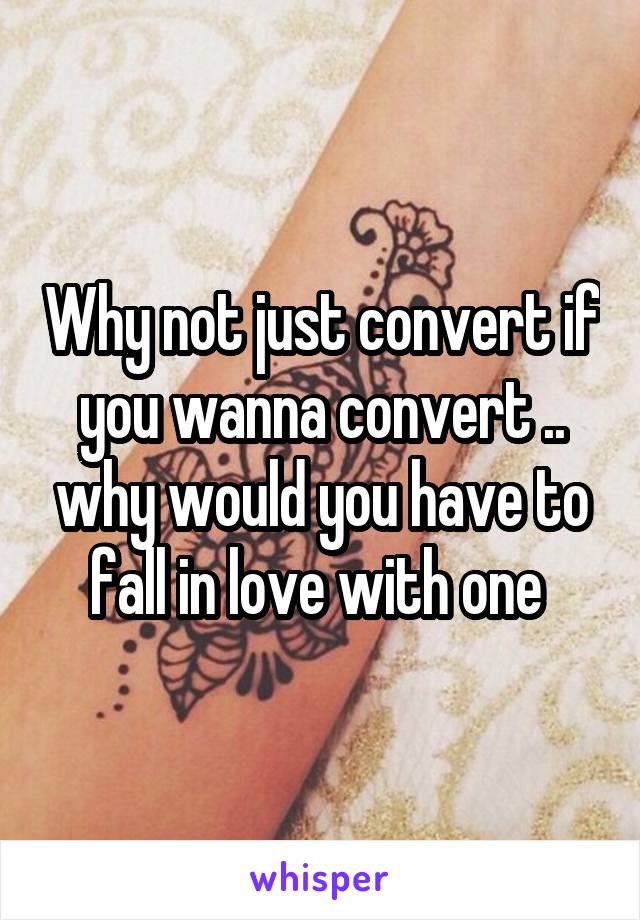 Why not just convert if you wanna convert .. why would you have to fall in love with one 