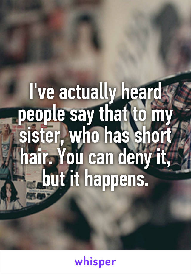 I've actually heard people say that to my sister, who has short hair. You can deny it, but it happens.