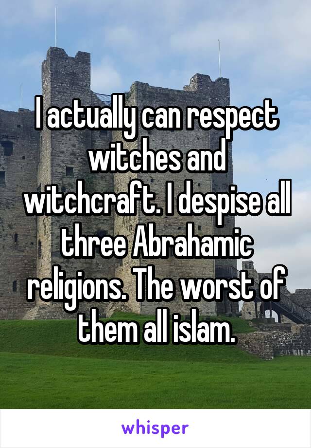 I actually can respect witches and witchcraft. I despise all three Abrahamic religions. The worst of them all islam.