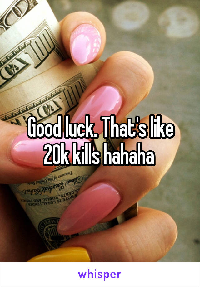 Good luck. That's like 20k kills hahaha 