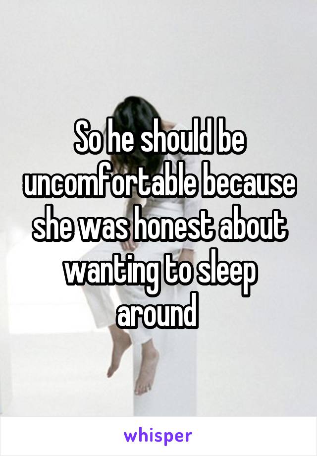 So he should be uncomfortable because she was honest about wanting to sleep around 