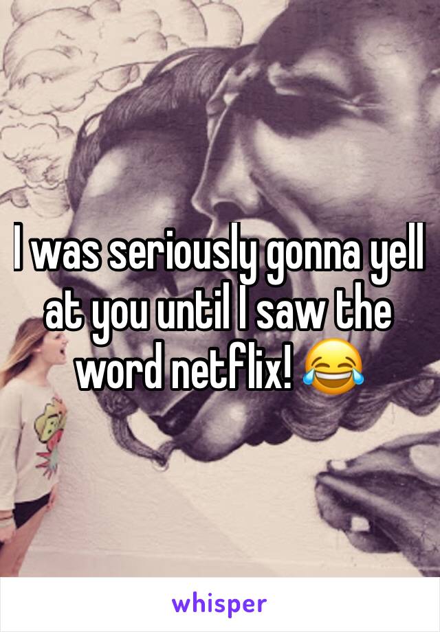 I was seriously gonna yell at you until I saw the word netflix! 😂