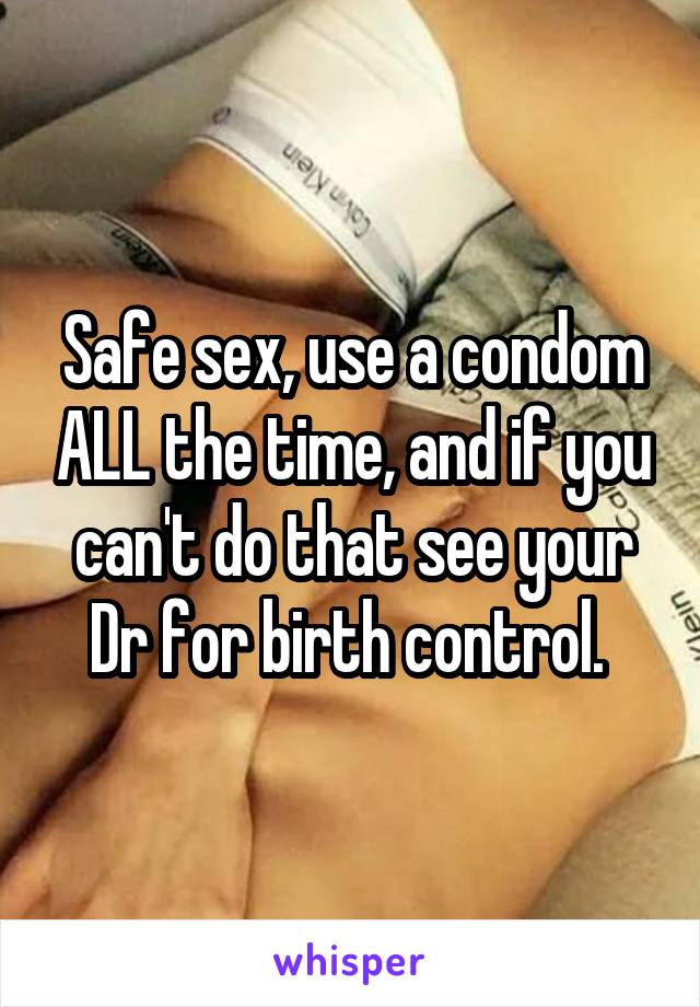 Safe sex, use a condom ALL the time, and if you can't do that see your Dr for birth control. 