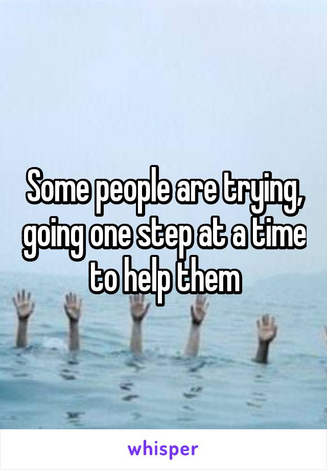 Some people are trying, going one step at a time to help them