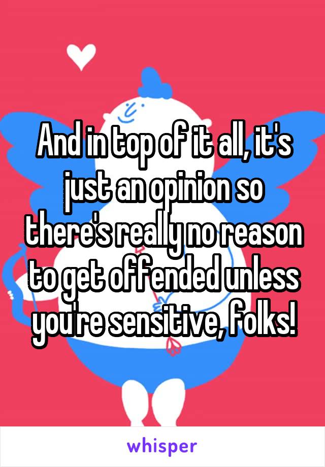And in top of it all, it's just an opinion so there's really no reason to get offended unless you're sensitive, folks!