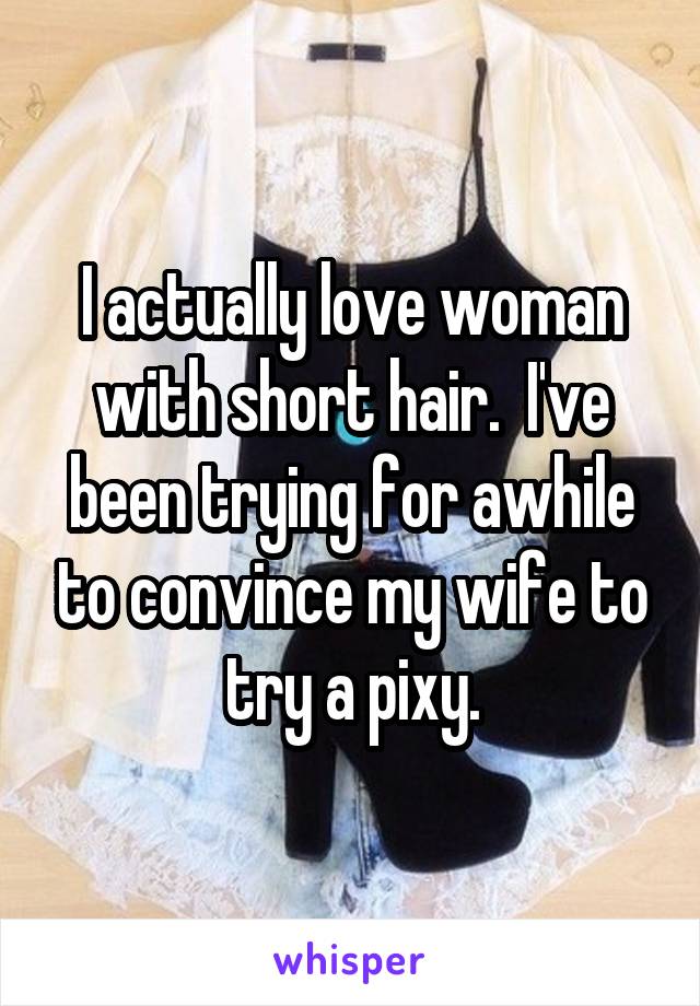 I actually love woman with short hair.  I've been trying for awhile to convince my wife to try a pixy.