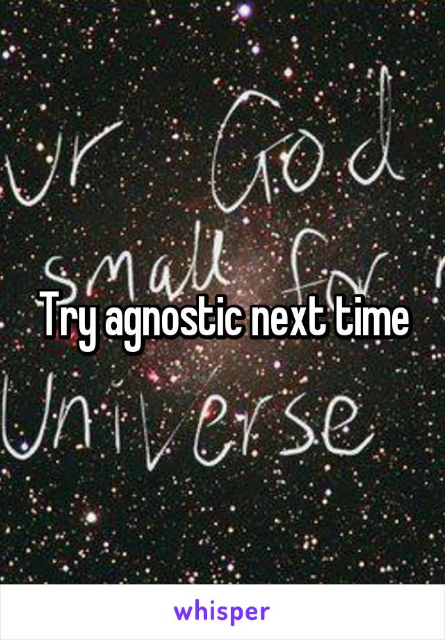 Try agnostic next time