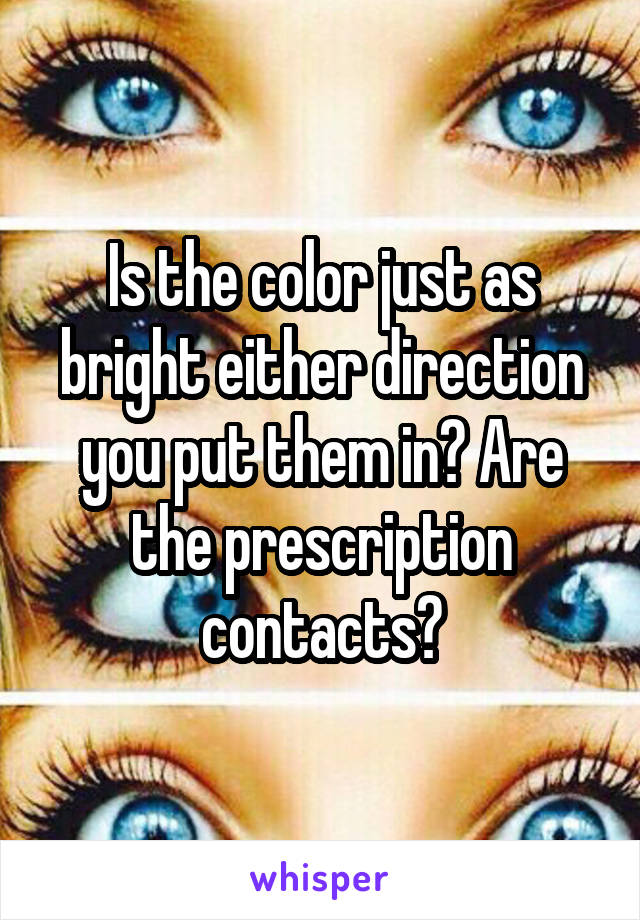 Is the color just as bright either direction you put them in? Are the prescription contacts?