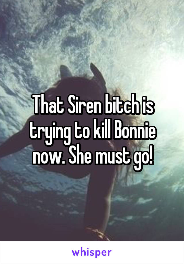 That Siren bitch is trying to kill Bonnie now. She must go!