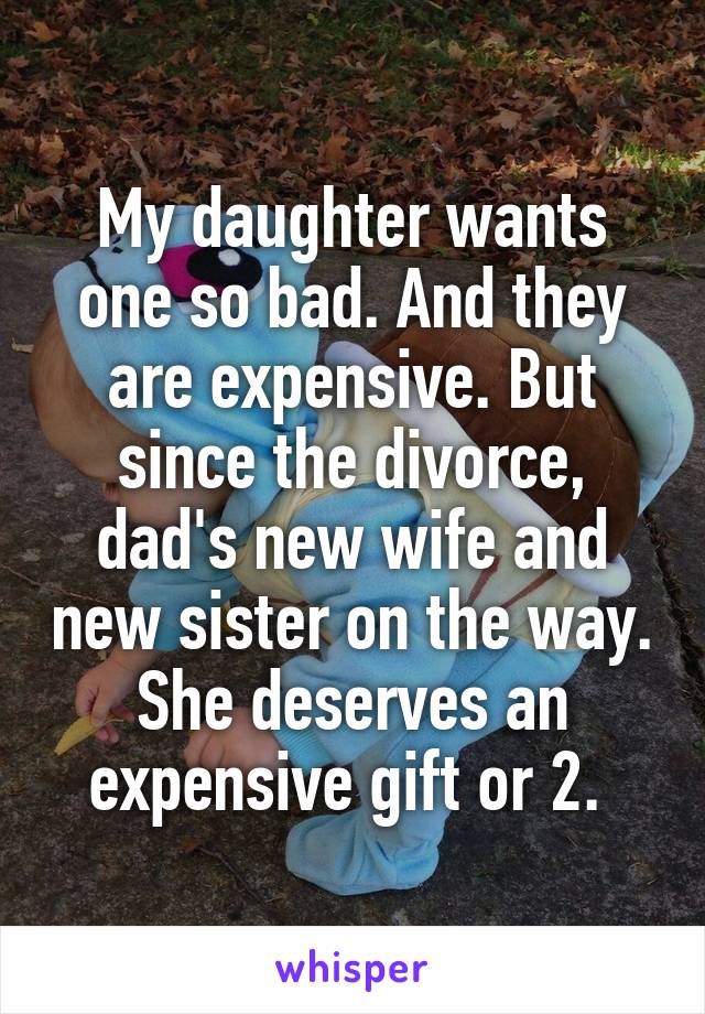 My daughter wants one so bad. And they are expensive. But since the divorce, dad's new wife and new sister on the way. She deserves an expensive gift or 2. 
