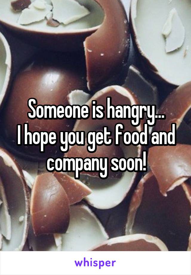 Someone is hangry...
I hope you get food and company soon!