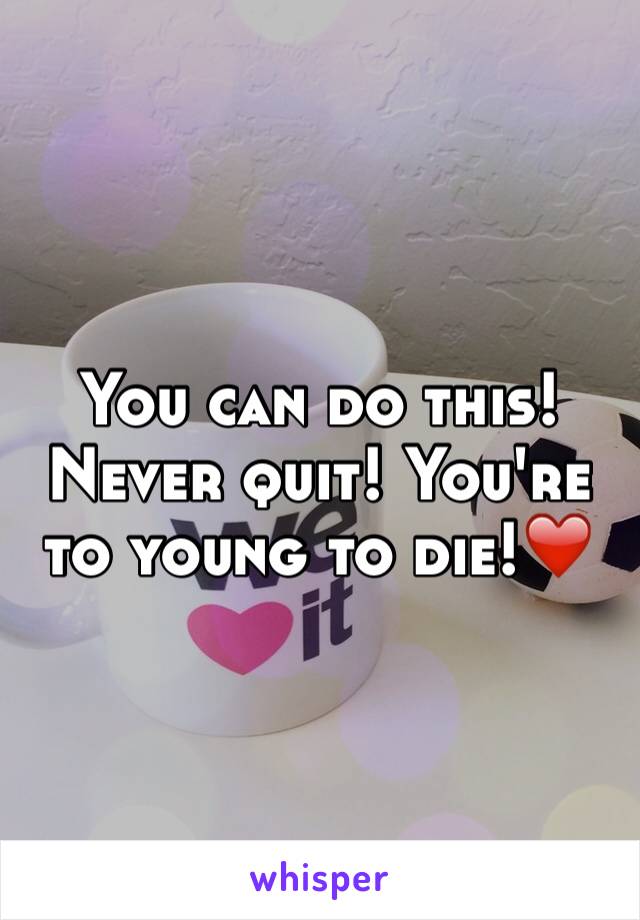 You can do this! Never quit! You're to young to die!❤️