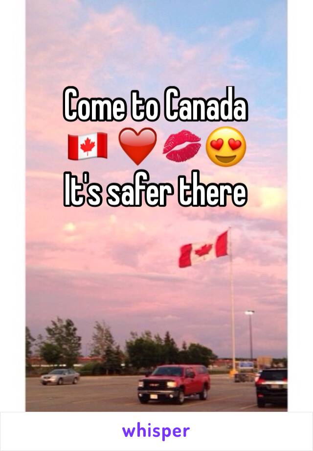 Come to Canada 
🇨🇦 ❤️💋😍
It's safer there