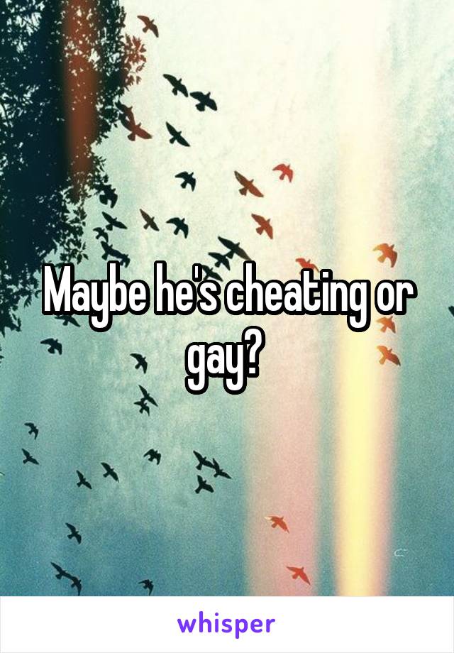 Maybe he's cheating or gay? 