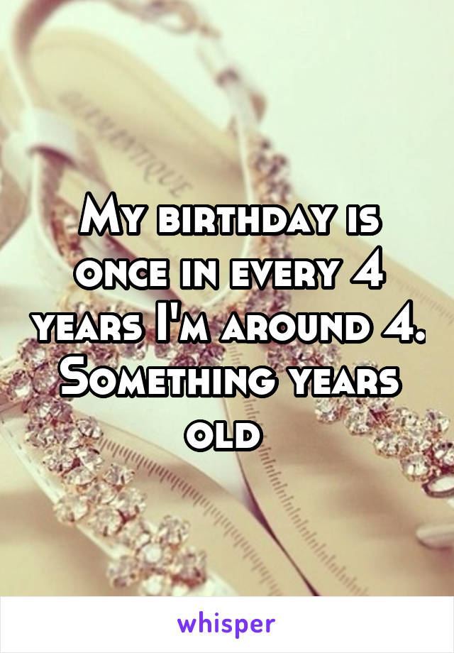 My birthday is once in every 4 years I'm around 4. Something years old 
