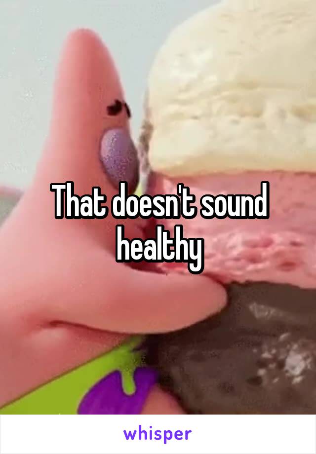 That doesn't sound healthy