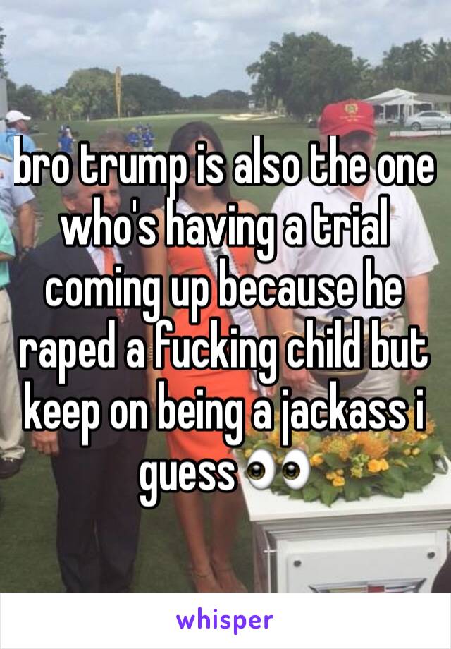 bro trump is also the one who's having a trial coming up because he raped a fucking child but keep on being a jackass i guess 👀